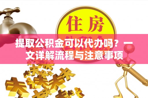 旅顺口提取公积金可以代办吗？一文详解流程与注意事项