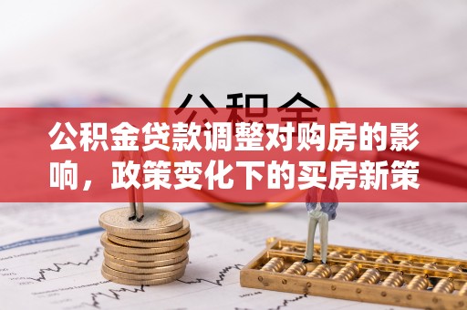 旅顺口公积金贷款调整对购房的影响，政策变化下的买房新策略