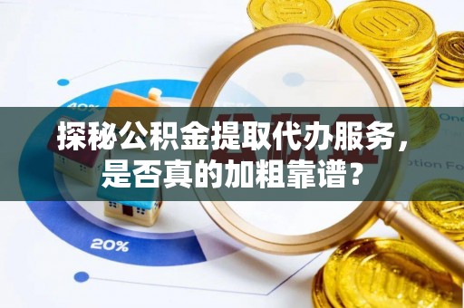 旅顺口探秘公积金提取代办服务，是否真的加粗靠谱？