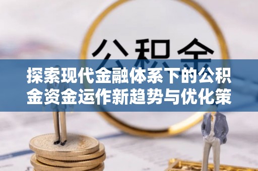 旅顺口探索现代金融体系下的公积金资金运作新趋势与优化策略