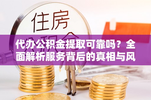 旅顺口代办公积金提取可靠吗？全面解析服务背后的真相与风险