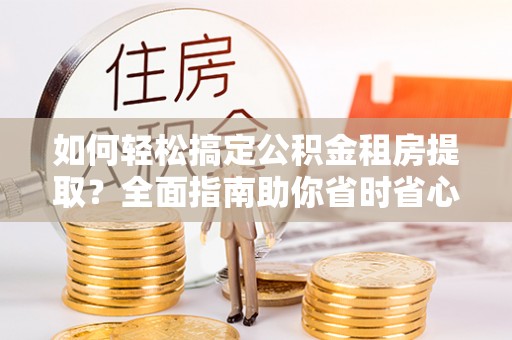旅顺口如何轻松搞定公积金租房提取？全面指南助你省时省心