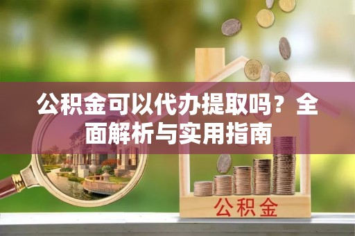 旅顺口公积金可以代办提取吗？全面解析与实用指南