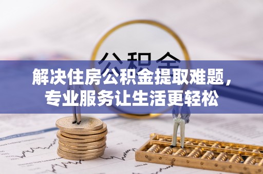 旅顺口解决住房公积金提取难题，专业服务让生活更轻松