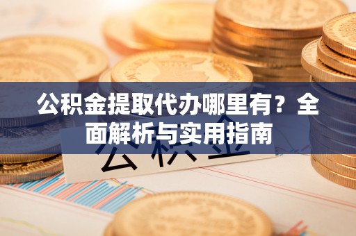 旅顺口公积金提取代办哪里有？全面解析与实用指南