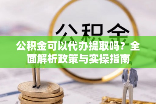旅顺口公积金可以代办提取吗？全面解析政策与实操指南