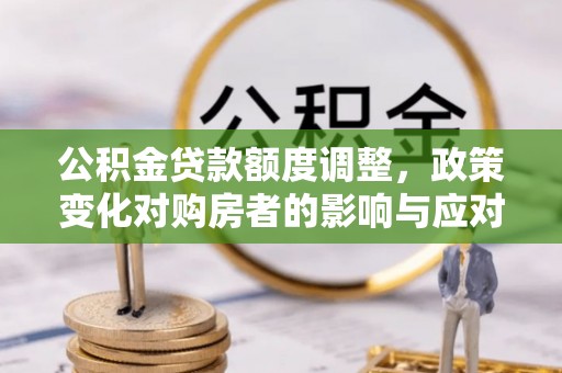 旅顺口公积金贷款额度调整，政策变化对购房者的影响与应对策略
