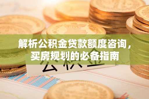 旅顺口解析公积金贷款额度咨询，买房规划的必备指南
