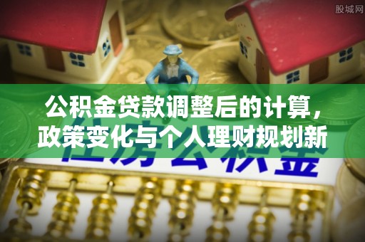 旅顺口公积金贷款调整后的计算，政策变化与个人理财规划新思路