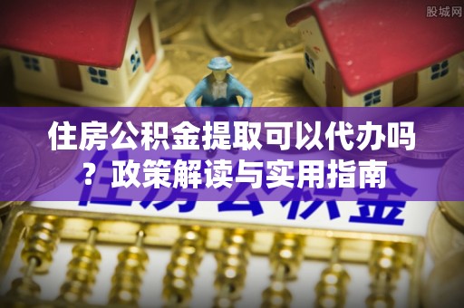 旅顺口住房公积金提取可以代办吗？政策解读与实用指南