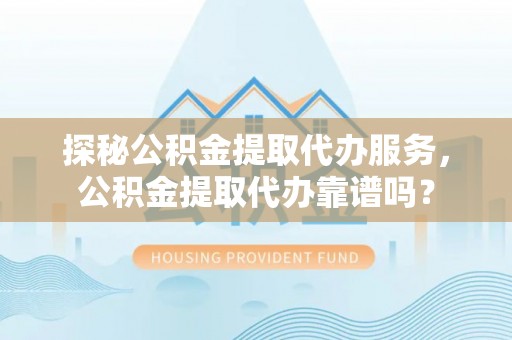 旅顺口探秘公积金提取代办服务，公积金提取代办靠谱吗？