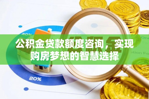 旅顺口公积金贷款额度咨询，实现购房梦想的智慧选择
