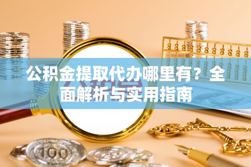 旅顺口公积金提取代办哪里有？全面解析与实用指南
