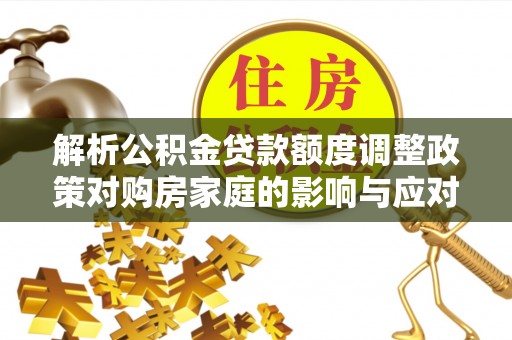 旅顺口解析公积金贷款额度调整政策对购房家庭的影响与应对策略