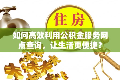 旅顺口如何高效利用公积金服务网点查询，让生活更便捷？