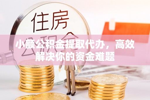 旅顺口小额公积金提取代办，高效解决你的资金难题