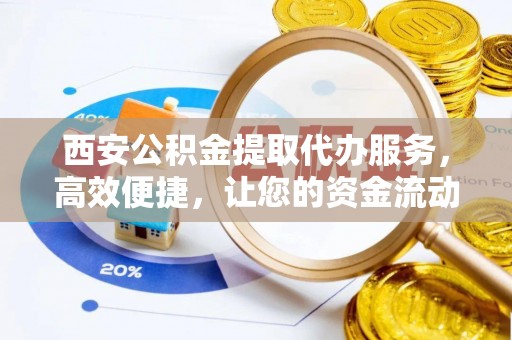 旅顺口西安公积金提取代办服务，高效便捷，让您的资金流动更灵活