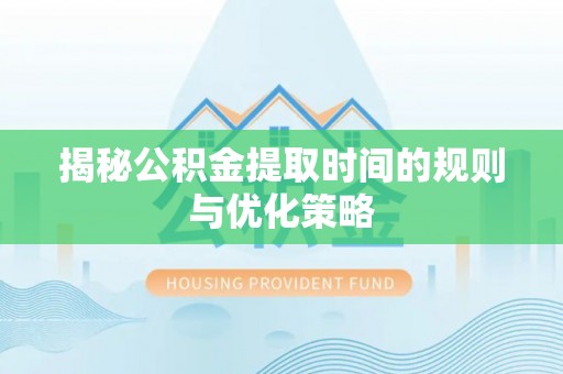 旅顺口揭秘公积金提取时间的规则与优化策略