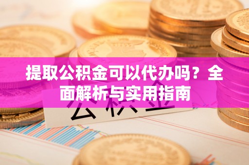 旅顺口提取公积金可以代办吗？全面解析与实用指南