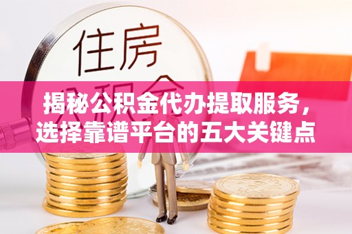 旅顺口揭秘公积金代办提取服务，选择靠谱平台的五大关键点