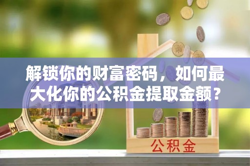 旅顺口解锁你的财富密码，如何最大化你的公积金提取金额？