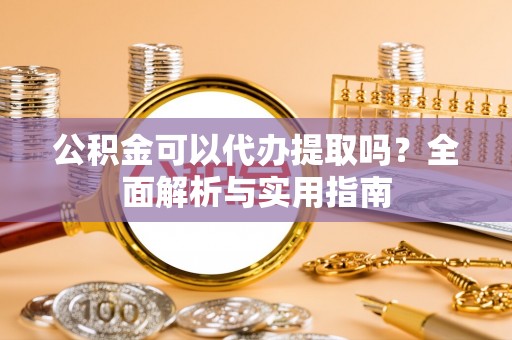 旅顺口公积金可以代办提取吗？全面解析与实用指南