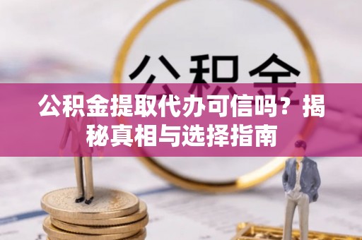 旅顺口公积金提取代办可信吗？揭秘真相与选择指南