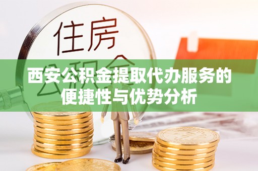 旅顺口西安公积金提取代办服务的便捷性与优势分析