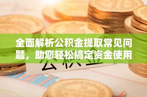 旅顺口全面解析公积金提取常见问题，助您轻松搞定资金使用