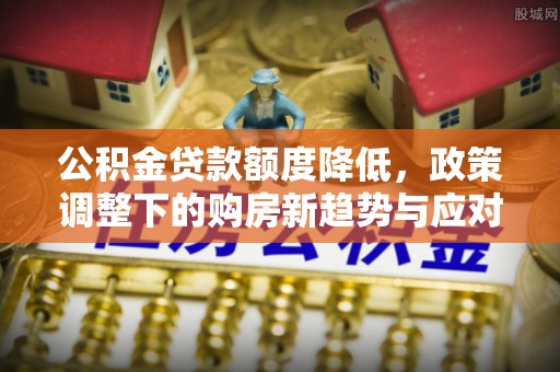 旅顺口公积金贷款额度降低，政策调整下的购房新趋势与应对策略