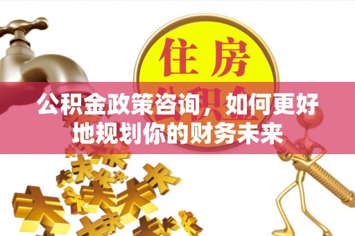 旅顺口公积金政策咨询，如何更好地规划你的财务未来