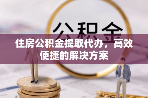 旅顺口住房公积金提取代办，高效便捷的解决方案