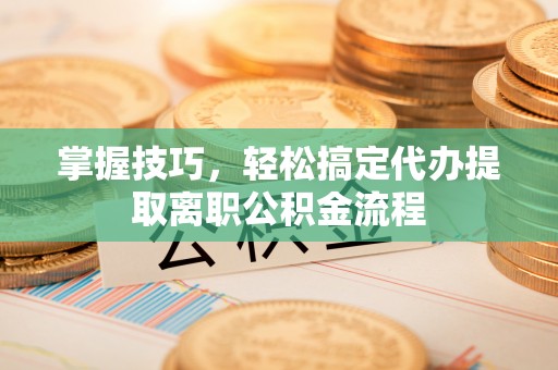 旅顺口掌握技巧，轻松搞定代办提取离职公积金流程