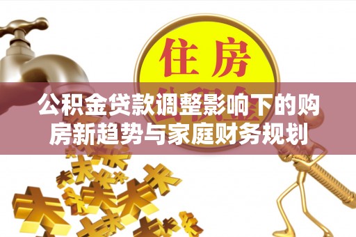 旅顺口公积金贷款调整影响下的购房新趋势与家庭财务规划