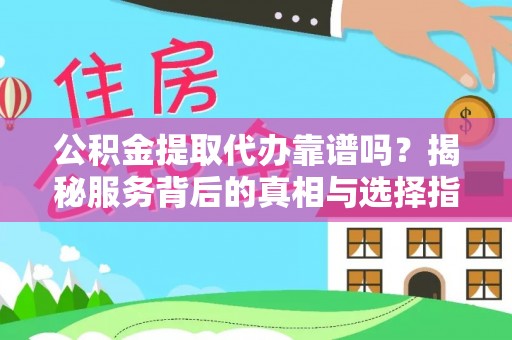 旅顺口公积金提取代办靠谱吗？揭秘服务背后的真相与选择指南