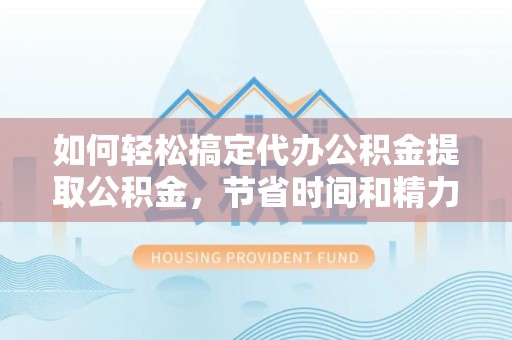 旅顺口如何轻松搞定代办公积金提取公积金，节省时间和精力的秘密武器