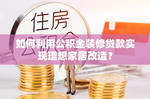 旅顺口如何利用公积金装修贷款实现理想家居改造？