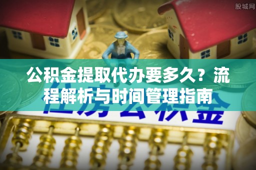 旅顺口公积金提取代办要多久？流程解析与时间管理指南