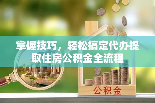 旅顺口掌握技巧，轻松搞定代办提取住房公积金全流程