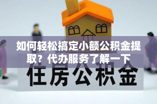 旅顺口如何轻松搞定小额公积金提取？代办服务了解一下