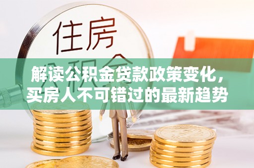 旅顺口解读公积金贷款政策变化，买房人不可错过的最新趋势