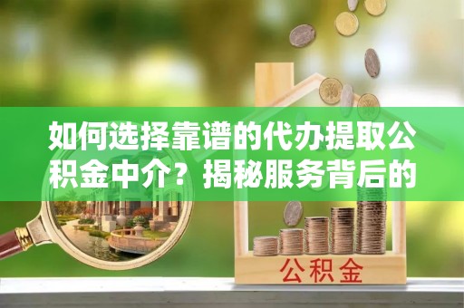 旅顺口如何选择靠谱的代办提取公积金中介？揭秘服务背后的真相