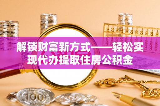 旅顺口解锁财富新方式——轻松实现代办提取住房公积金