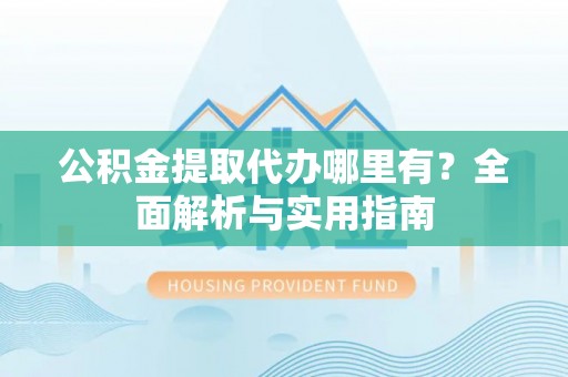 旅顺口公积金提取代办哪里有？全面解析与实用指南