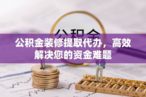 旅顺口公积金装修提取代办，高效解决您的资金难题