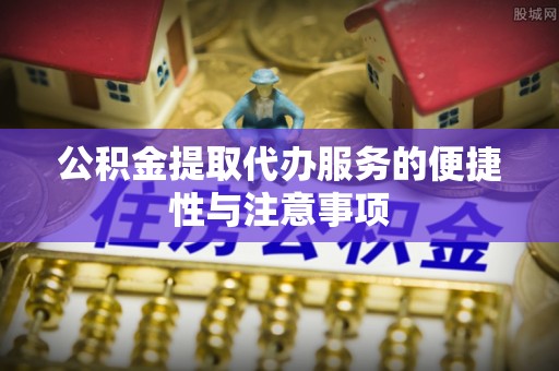 旅顺口公积金提取代办服务的便捷性与注意事项