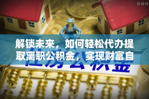 旅顺口解锁未来，如何轻松代办提取离职公积金，实现财富自由的第一步