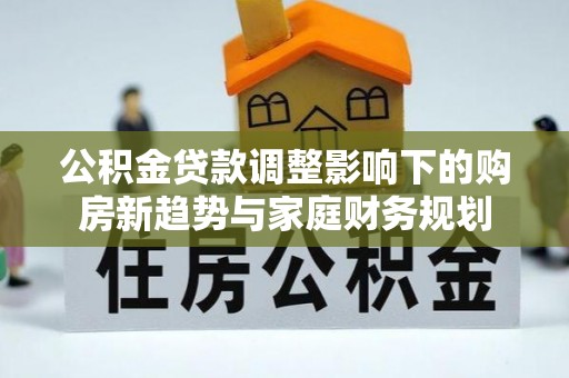 旅顺口公积金贷款调整影响下的购房新趋势与家庭财务规划