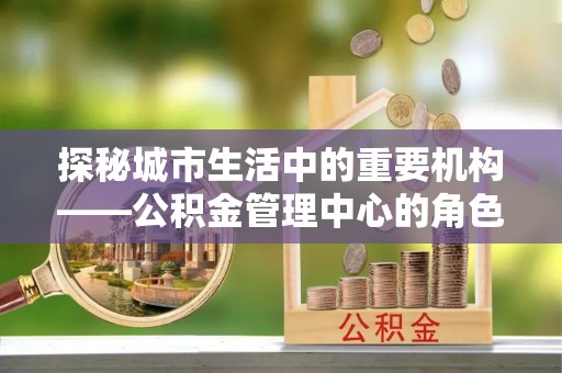 旅顺口探秘城市生活中的重要机构——公积金管理中心的角色与意义