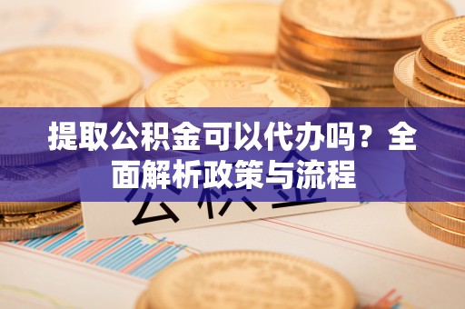 旅顺口提取公积金可以代办吗？全面解析政策与流程